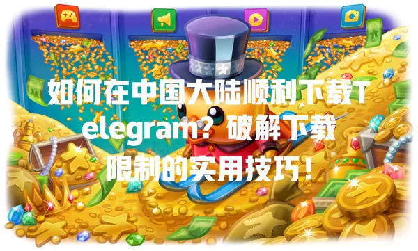 如何在中国大陆顺利下载Telegram?破解下载限制的实用技巧! 一