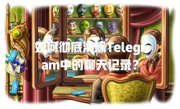 如何彻底清除Telegram中的聊天记录? 一
