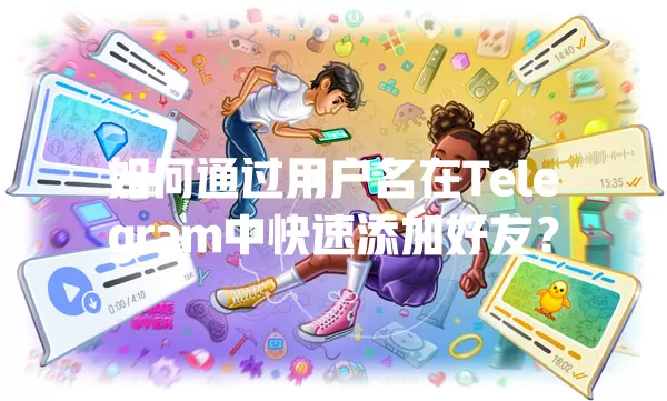 如何通过用户名在Telegram中快速添加好友? 一